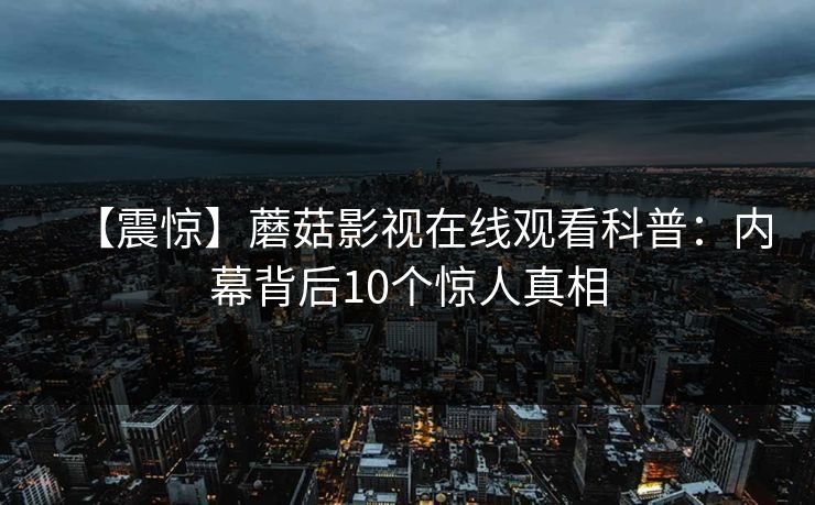 【震惊】蘑菇影视在线观看科普：内幕背后10个惊人真相
