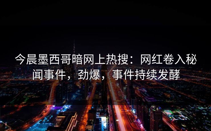 今晨墨西哥暗网上热搜：网红卷入秘闻事件，劲爆，事件持续发酵