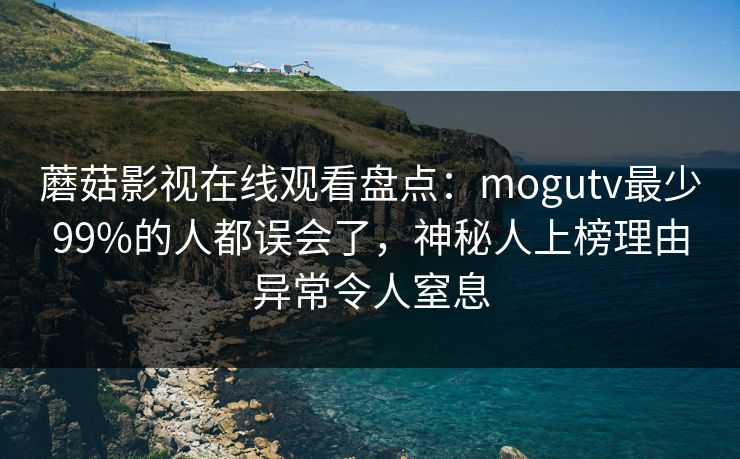 蘑菇影视在线观看盘点：mogutv最少99%的人都误会了，神秘人上榜理由异常令人窒息