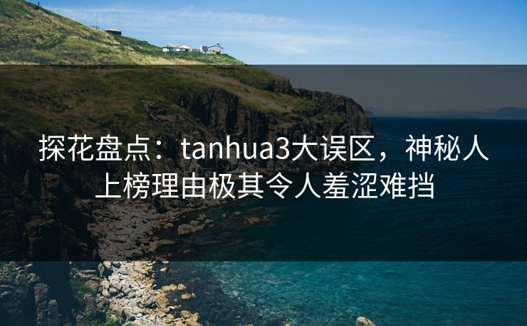 探花盘点:tanhua3大误区,神秘人上榜理由极其令人羞涩难挡 探花盘点:tanhua3大误区,神秘人上榜理由极其令人羞涩难挡