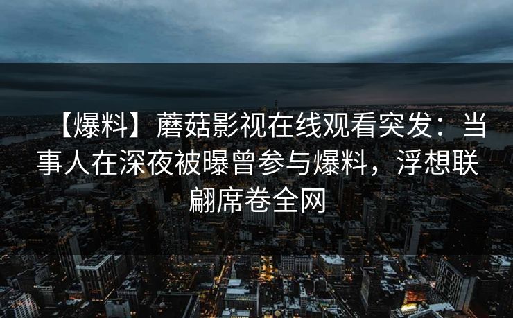 【爆料】蘑菇影视在线观看突发：当事人在深夜被曝曾参与爆料，浮想联翩席卷全网