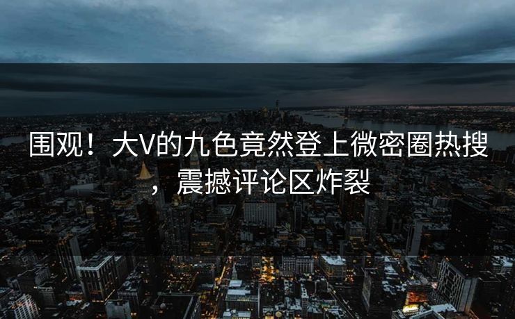 围观！大V的九色竟然登上微密圈热搜，震撼评论区炸裂