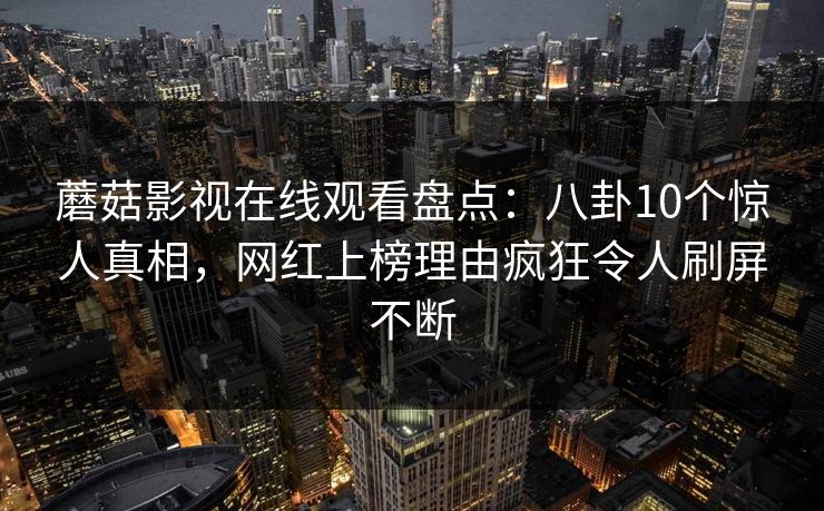 蘑菇影视在线观看盘点:八卦10个惊人真相,网红上榜理由疯狂令人刷屏不断 蘑菇影视在线观看盘点:八卦10个惊人真相,网红上榜理由疯狂令人刷屏不断