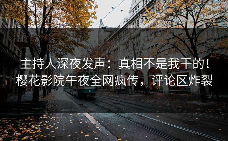 主持人深夜发声：真相不是我干的！樱花影院午夜全网疯传，评论区炸裂