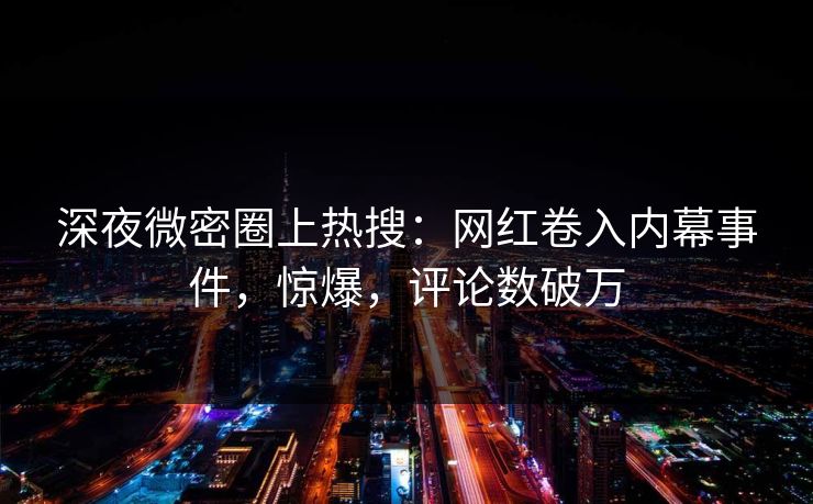 深夜微密圈上热搜：网红卷入内幕事件，惊爆，评论数破万