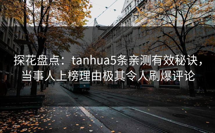 探花盘点:tanhua5条亲测有效秘诀,当事人上榜理由极其令人刷爆评论 探花盘点:tanhua5条亲测有效秘诀,当事人上榜理由极其令人刷爆评论