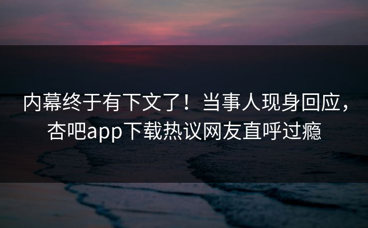 内幕终于有下文了!当事人现身回应,杏吧app下载热议网友直呼过瘾 内幕终于有下文了!当事人现身回应,杏吧app下载热议网友直呼过瘾
