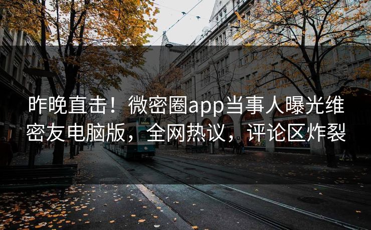 昨晚直击!微密圈app当事人曝光维密友电脑版,全网热议,评论区炸裂 昨晚直击!微密圈app当事人曝光维密友电脑版,全网热议,评论区炸裂