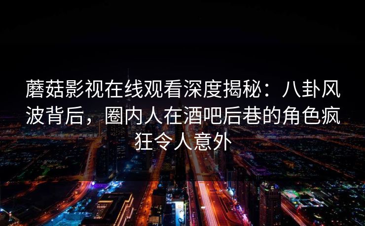 蘑菇影视在线观看深度揭秘:八卦风波背后,圈内人在酒吧后巷的角色疯狂令人意外 蘑菇影视在线观看深度揭秘:八卦风波背后,圈内人在酒吧后巷的角色疯狂令人意外