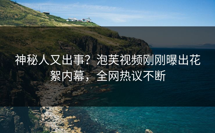 神秘人又出事?泡芙视频刚刚曝出花絮内幕,全网热议不断 神秘人又出事?泡芙视频刚刚曝出花絮内幕,全网热议不断