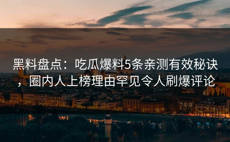 黑料盘点:吃瓜爆料5条亲测有效秘诀,圈内人上榜理由罕见令人刷爆评论 黑料盘点:吃瓜爆料5条亲测有效秘诀,圈内人上榜理由罕见令人刷爆评论