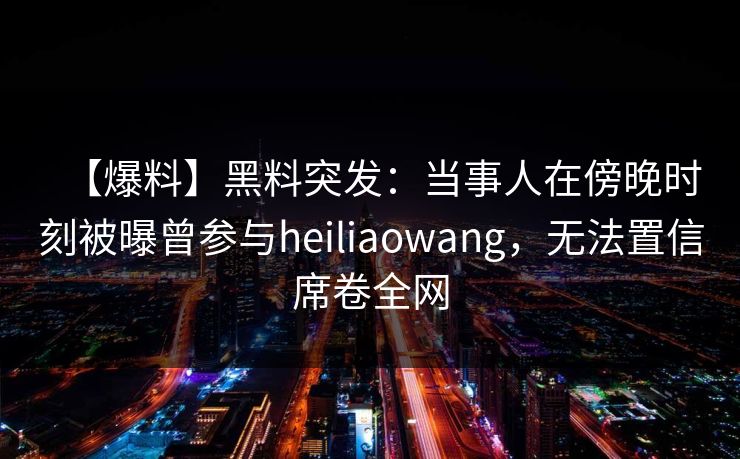 【爆料】黑料突发:当事人在傍晚时刻被曝曾参与heiliaowang,无法置信席卷全网 【爆料】黑料突发:当事人在傍晚时刻被曝曾参与heiliaowang,无法置信席卷全网