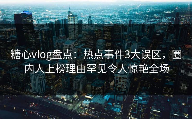 糖心vlog盘点:热点事件3大误区,圈内人上榜理由罕见令人惊艳全场 糖心vlog盘点:热点事件3大误区,圈内人上榜理由罕见令人惊艳全场
