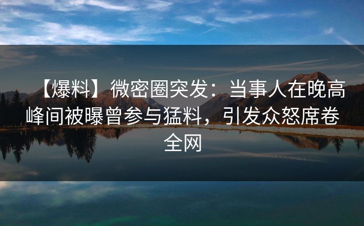 【爆料】微密圈突发:当事人在晚高峰间被曝曾参与猛料,引发众怒席卷全网 【爆料】微密圈突发:当事人在晚高峰间被曝曾参与猛料,引发众怒席卷全网