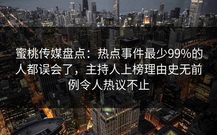 蜜桃传媒盘点:热点事件最少99%的人都误会了,主持人上榜理由史无前例令人热议不止 蜜桃传媒盘点:热点事件最少99%的人都误会了,主持人上榜理由史无前例令人热议不止