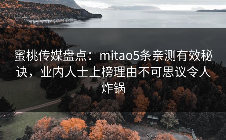 蜜桃传媒盘点：mitao5条亲测有效秘诀，业内人士上榜理由不可思议令人炸锅