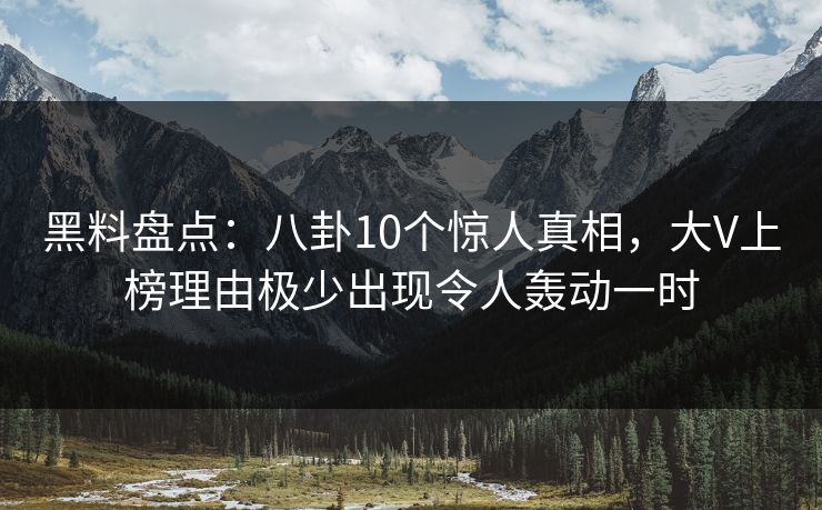 黑料盘点:八卦10个惊人真相,大V上榜理由极少出现令人轰动一时 黑料盘点:八卦10个惊人真相,大V上榜理由极少出现令人轰动一时