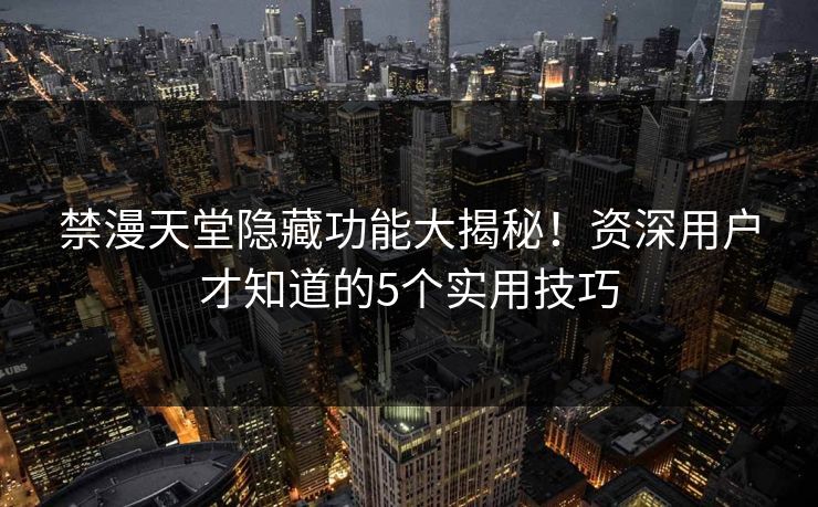 禁漫天堂隐藏功能大揭秘!资深用户才知道的5个实用技巧 禁漫天堂隐藏功能大揭秘!资深用户才知道的5个实用技巧