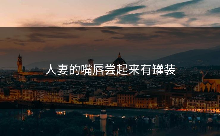 人妻的嘴唇尝起来有罐装