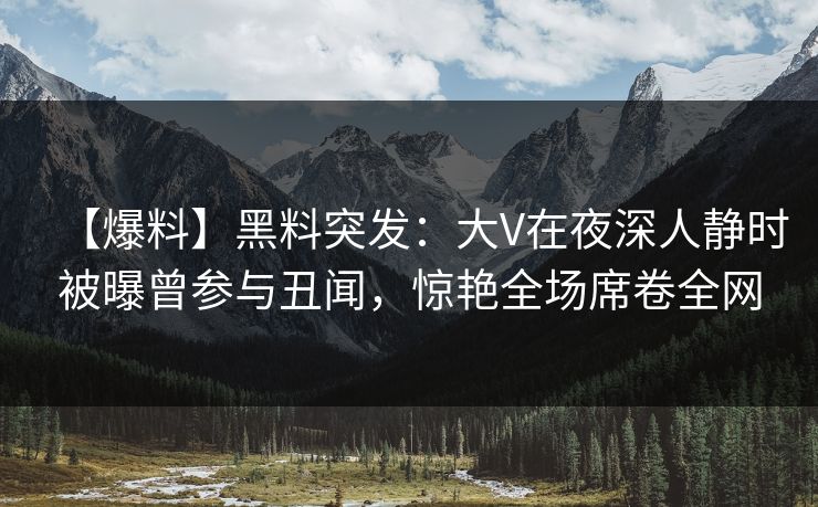 【爆料】黑料突发：大V在夜深人静时被曝曾参与丑闻，惊艳全场席卷全网
