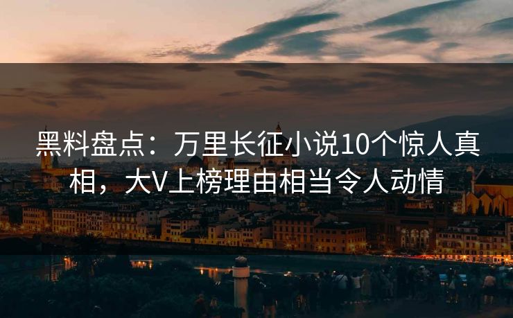 黑料盘点：万里长征小说10个惊人真相，大V上榜理由相当令人动情
