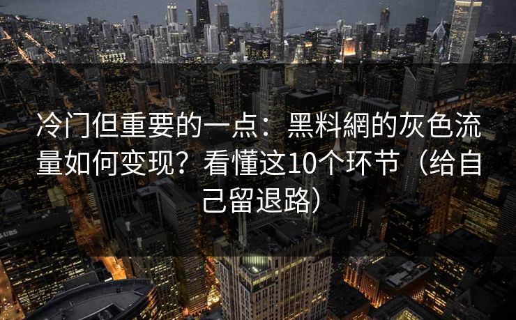 冷门但重要的一点：黑料網的灰色流量如何变现？看懂这10个环节（给自己留退路）