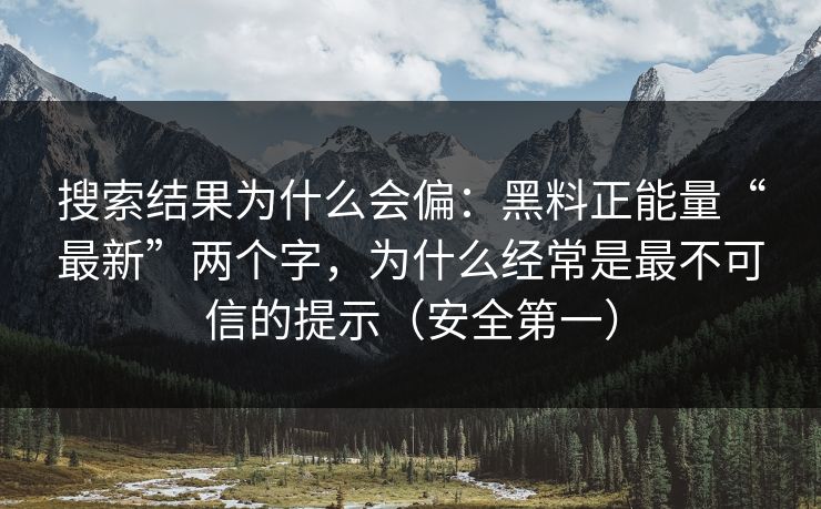搜索结果为什么会偏：黑料正能量“最新”两个字，为什么经常是最不可信的提示（安全第一）