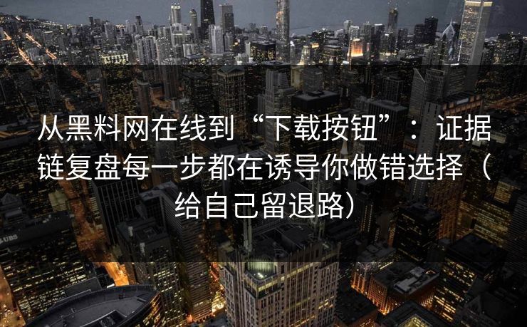 从黑料网在线到“下载按钮”:证据链复盘每一步都在诱导你做错选择(给自己留退路) 从黑料网在线到“下载按钮”:证据链复盘每一步都在诱导你做错选择(给自己留退路)