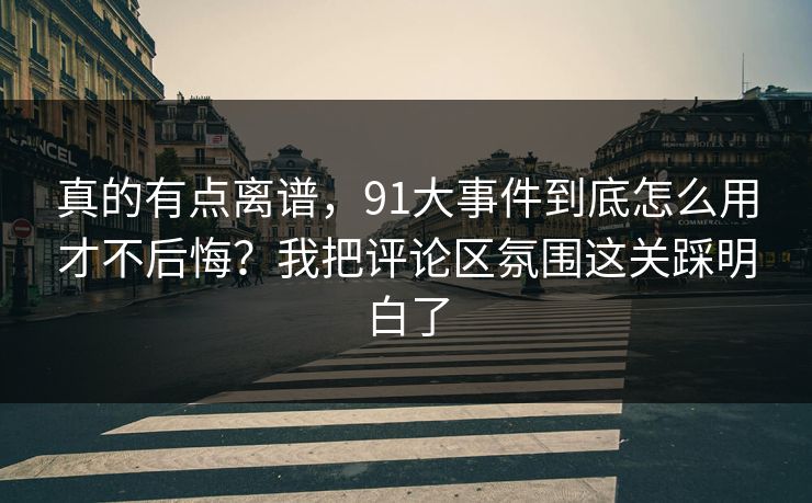 真的有点离谱,91大事件到底怎么用才不后悔?我把评论区氛围这关踩明白了 真的有点离谱,91大事件到底怎么用才不后悔?我把评论区氛围这关踩明白了