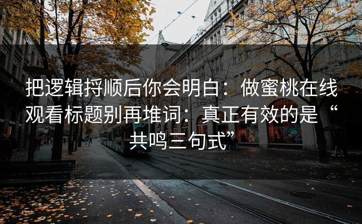 把逻辑捋顺后你会明白:做蜜桃在线观看标题别再堆词:真正有效的是“共鸣三句式” 把逻辑捋顺后你会明白:做蜜桃在线观看标题别再堆词:真正有效的是“共鸣三句式”
