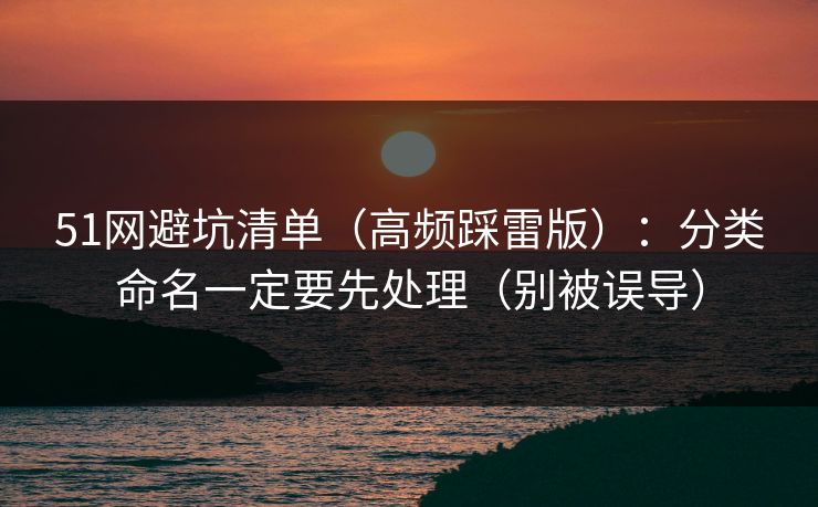 51网避坑清单(高频踩雷版):分类命名一定要先处理(别被误导) 51网避坑清单(高频踩雷版):分类命名一定要先处理(别被误导)