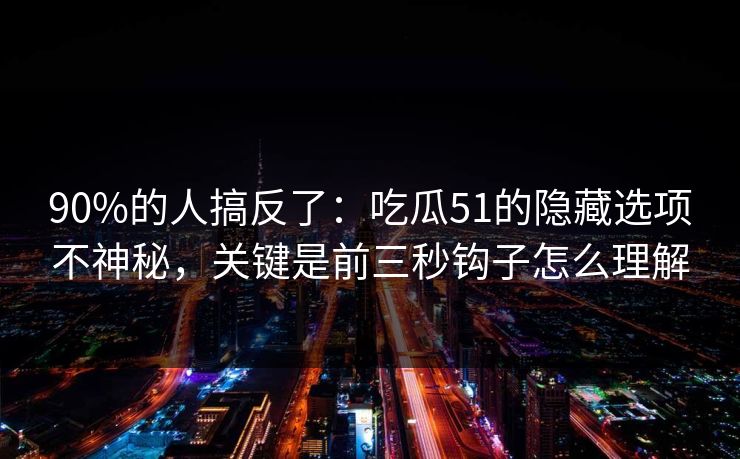 90%的人搞反了：吃瓜51的隐藏选项不神秘，关键是前三秒钩子怎么理解