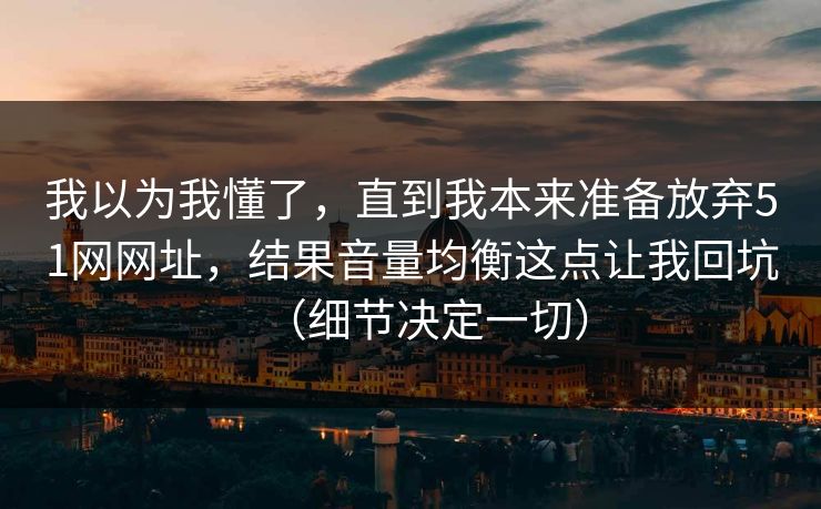 我以为我懂了,直到我本来准备放弃51网网址,结果音量均衡这点让我回坑(细节决定一切) 我以为我懂了,直到我本来准备放弃51网网址,结果音量均衡这点让我回坑(细节决定一切)