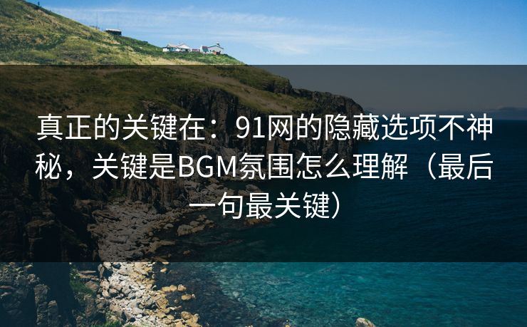 真正的关键在:91网的隐藏选项不神秘,关键是BGM氛围怎么理解(最后一句最关键) 真正的关键在:91网的隐藏选项不神秘,关键是BGM氛围怎么理解(最后一句最关键)