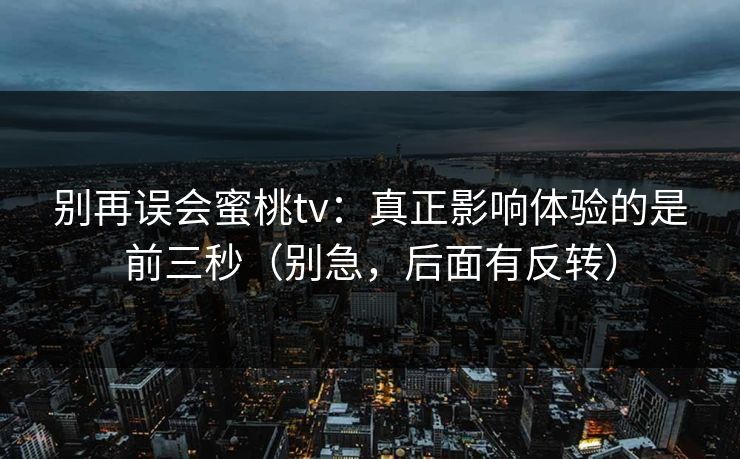 别再误会蜜桃tv：真正影响体验的是前三秒（别急，后面有反转）