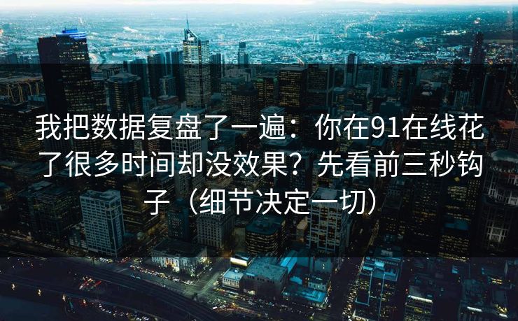我把数据复盘了一遍：你在91在线花了很多时间却没效果？先看前三秒钩子（细节决定一切）