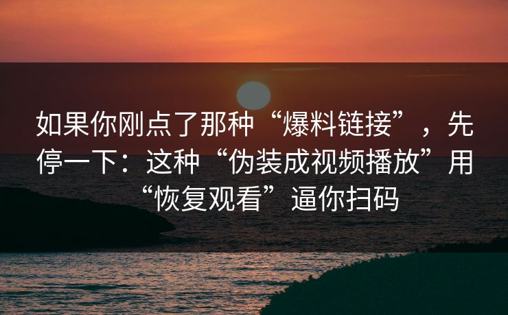 如果你刚点了那种“爆料链接”，先停一下：这种“伪装成视频播放”用“恢复观看”逼你扫码