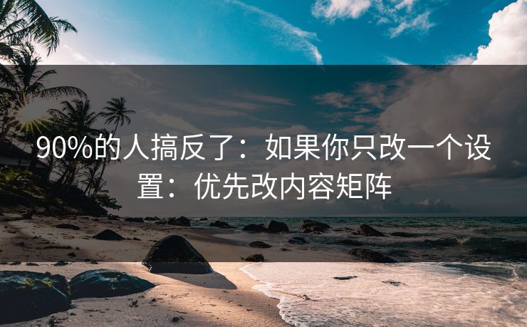 90%的人搞反了：如果你只改一个设置：优先改内容矩阵