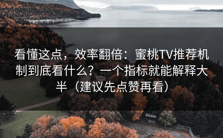 看懂这点，效率翻倍：蜜桃TV推荐机制到底看什么？一个指标就能解释大半（建议先点赞再看）