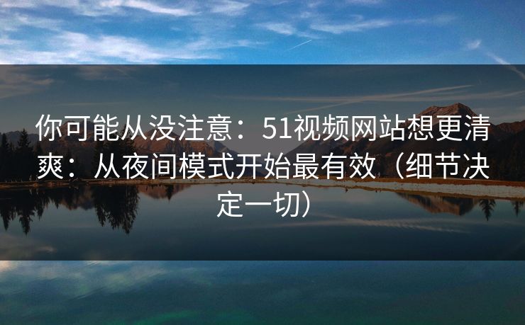 你可能从没注意:51视频网站想更清爽:从夜间模式开始最有效(细节决定一切) 你可能从没注意:51视频网站想更清爽:从夜间模式开始最有效(细节决定一切)