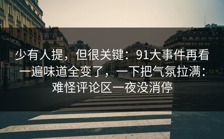 少有人提,但很关键:91大事件再看一遍味道全变了,一下把气氛拉满:难怪评论区一夜没消停 少有人提,但很关键:91大事件再看一遍味道全变了,一下把气氛拉满:难怪评论区一夜没消停