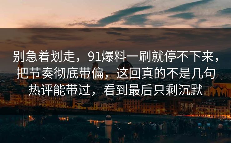 别急着划走,91爆料一刷就停不下来,把节奏彻底带偏,这回真的不是几句热评能带过,看到最后只剩沉默 别急着划走,91爆料一刷就停不下来,把节奏彻底带偏,这回真的不是几句热评能带过,看到最后只剩沉默